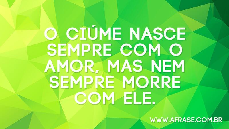 O ciúme nasce sempre com o amor, mas nem sempre morre com ele. - Frases de Amor