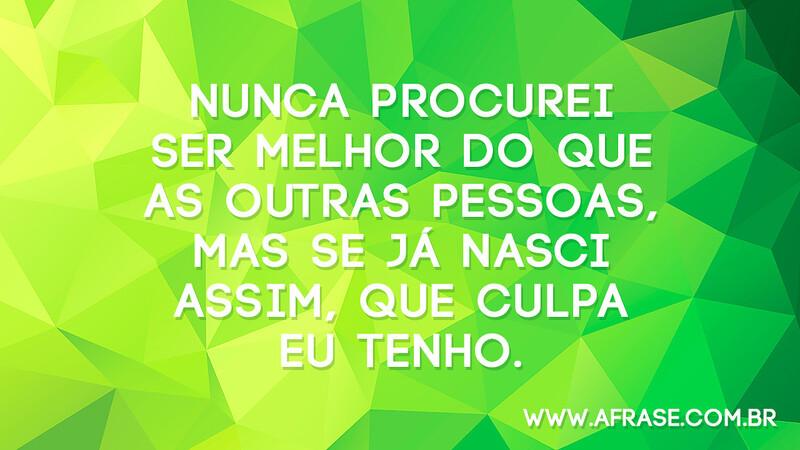 Nunca procurei ser melhor do que as outras pessoas, mas se já nasci assim, que culpa eu tenho. - Frases de Humor