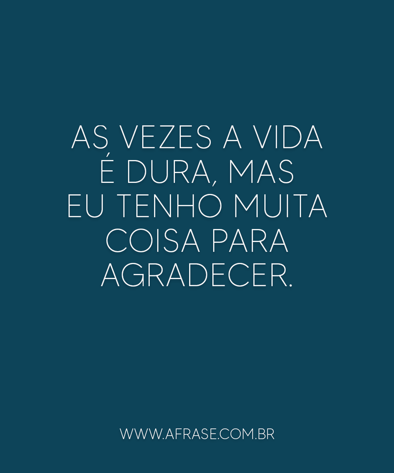 As vezes a vida é dura, mas eu tenho muita coisa para agradecer. - Frases de Vida