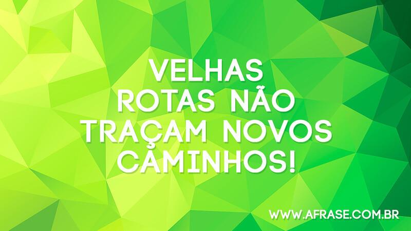 Velhas rotas não traçam novos caminhos! - Frases de Reflexão