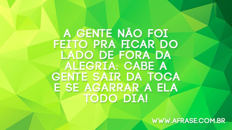A gente não foi feito pra ficar do lado de fora da alegria: cabe a gente sair da toca e se agarrar a ela todo dia! - Frases de Motivação