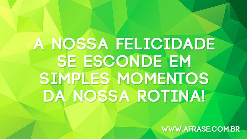 A nossa felicidade se esconde em simples momentos da nossa rotina! - Frases de Sentimentos