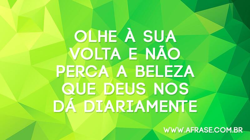 Olhe à sua volta e não perca a beleza que Deus nos dá diariamente. - Frases Religiosas