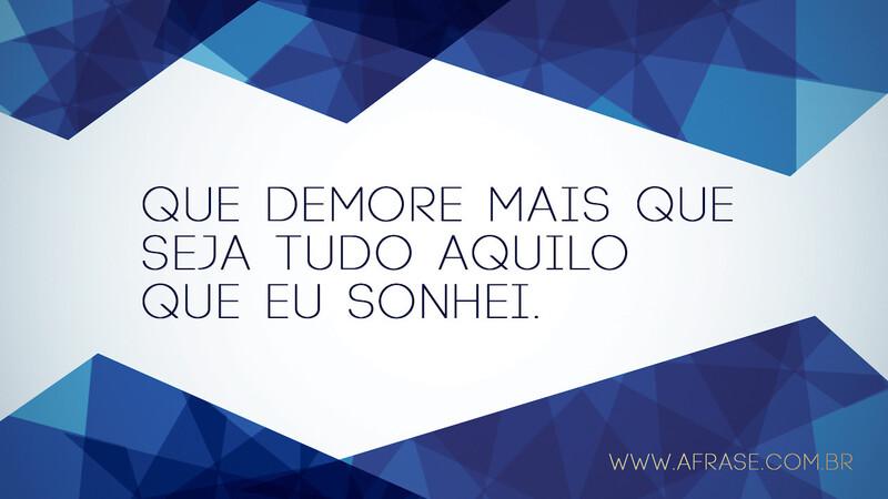 Que demore mais que seja tudo aquilo que eu sonhei. - Frases de Sonho	
