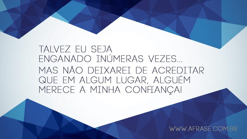 Talvez eu seja enganado inúmeras vezes... Mas não deixarei de acreditar que em algum lugar, alguém merece a minha confiança! - Frases de Motivação