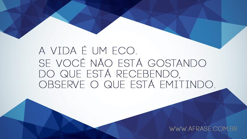 A vida é um eco. Se você não está gostando do que está recebendo, observe o que está emitindo. - Frases de Vida