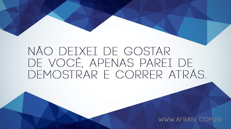 Não deixei de gostar de você, apenas parei de demostrar e correr atrás. - Frases de Amor