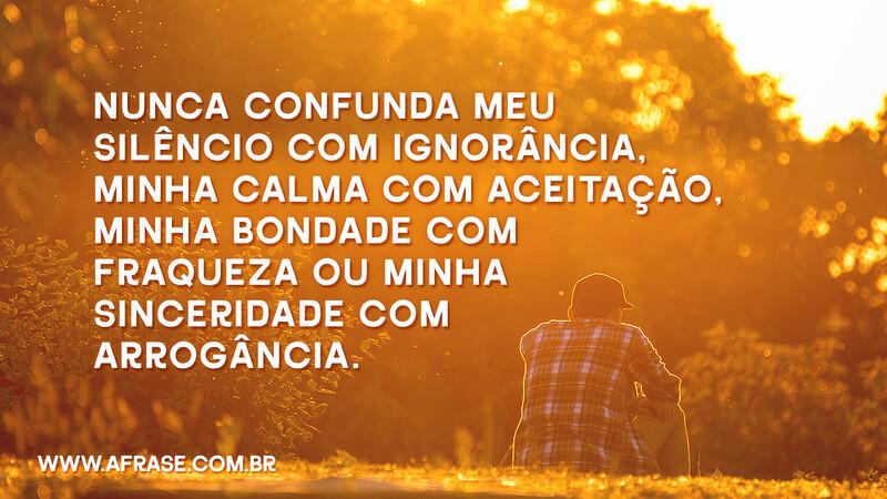 Nunca confunda meu silêncio com ignorância, minha calma com aceitação, minha bondade com fraqueza ou minha sinceridade com arrogância. - Frases de Reflexão
