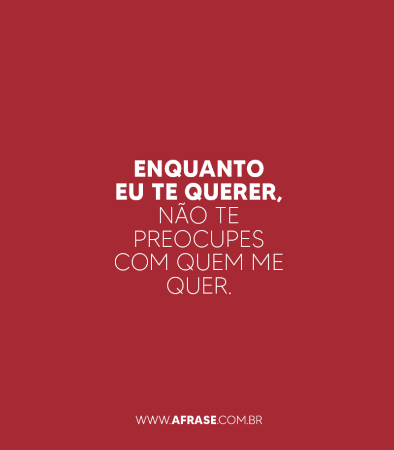 Enquanto eu te querer, não te preocupes com que me quer. - Frases de Amor