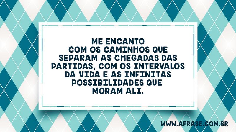Me encanto com os caminhos que separam as chegadas das partidas, com os intervalos da vida e as infinitas possibilidades que moram ali. - Frases de Vida