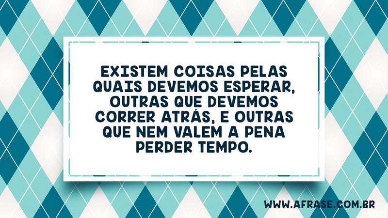 Existem coisas pelas quais devemos esperar, outras que devemos correr atrás, e outras que nem valem a pena perder tempo. - Frases de Tempo