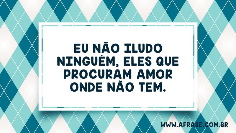 Eu não iludo ninguém, eles que procuram amor onde não tem. - Frases de Amor