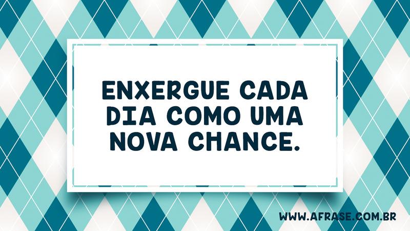 Enxergue cada dia como uma nova chance. - Frases de Vida