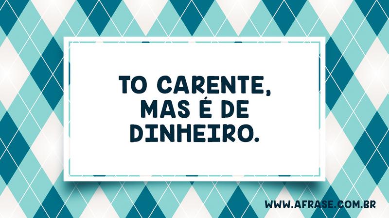 To carente, mas é de dinheiro. - Frases de Dinheiro