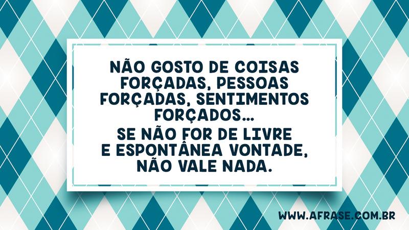 Não gosto de coisas forçadas, pessoas forçadas, sentimentos forçados… Se não for de livre e espontânea vontade, não vale nada. - Frases de Vida
