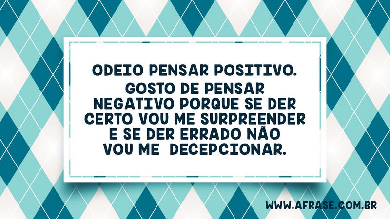 Odeio pensar positivo. Gosto de pensar negativo porque se der certo vou me surpreender e se der errado não vou me decepcionar. - Frases de Reflexão