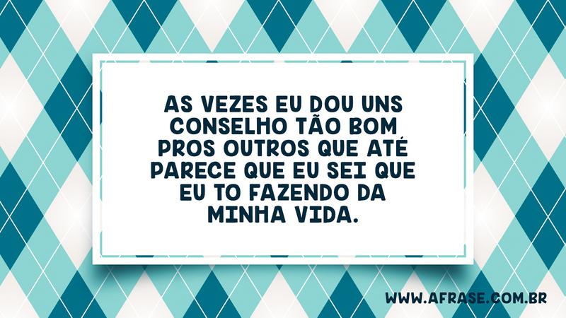 As vezes eu dou uns conselho tão bom pros outros que até parece que eu sei que eu to fazendo da minha vida. - Frases de Vida