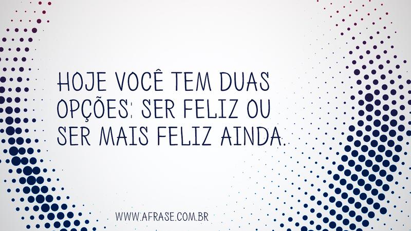 Hoje você tem duas opções: ser feliz ou ser mais feliz ainda. - Frases de Motivação