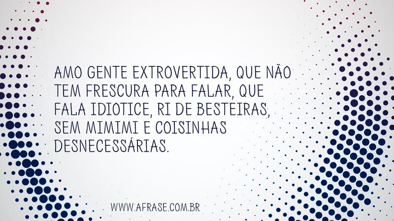 Amo gente extrovertida, que não tem frescura para falar, que fala idiotice, ri de besteiras, sem mimimi e coisinhas desnecessárias. -  Frases de Atitude