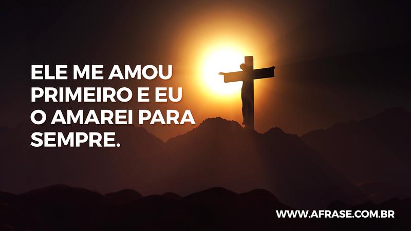 Ele me amou primeiro e eu o amarei para sempre. - Frases Religiosas