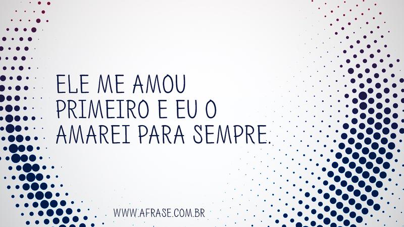 Ele me amou primeiro e eu o amarei para sempre. - Frases Religiosas