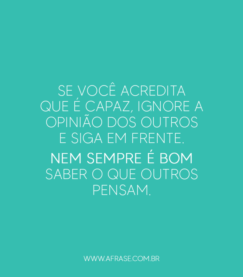 Se você acredita que é capaz, ignore a opinião dos outros e siga em frente. Nem sempre é bom saber o que outros pensam. - Frases de Atitude