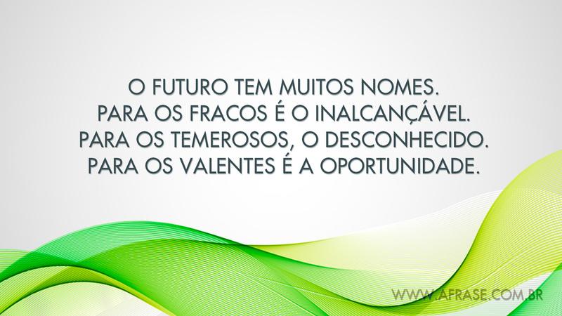 O futuro tem muitos nomes. Para os fracos é o inalcançável. Para os temerosos, o desconhecido. Para os valentes é a oportunidade. - Frases de Vida