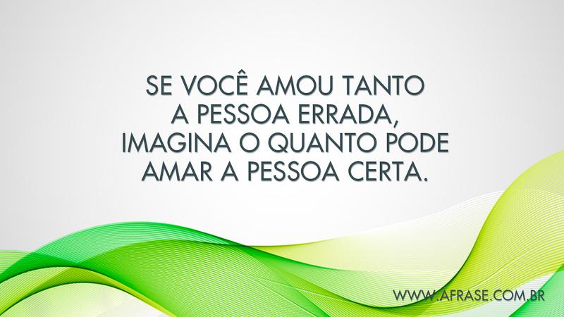 Se você amou tanto a pessoa errada, imagina o quanto pode amar a pessoa certa. - Frases de Amor