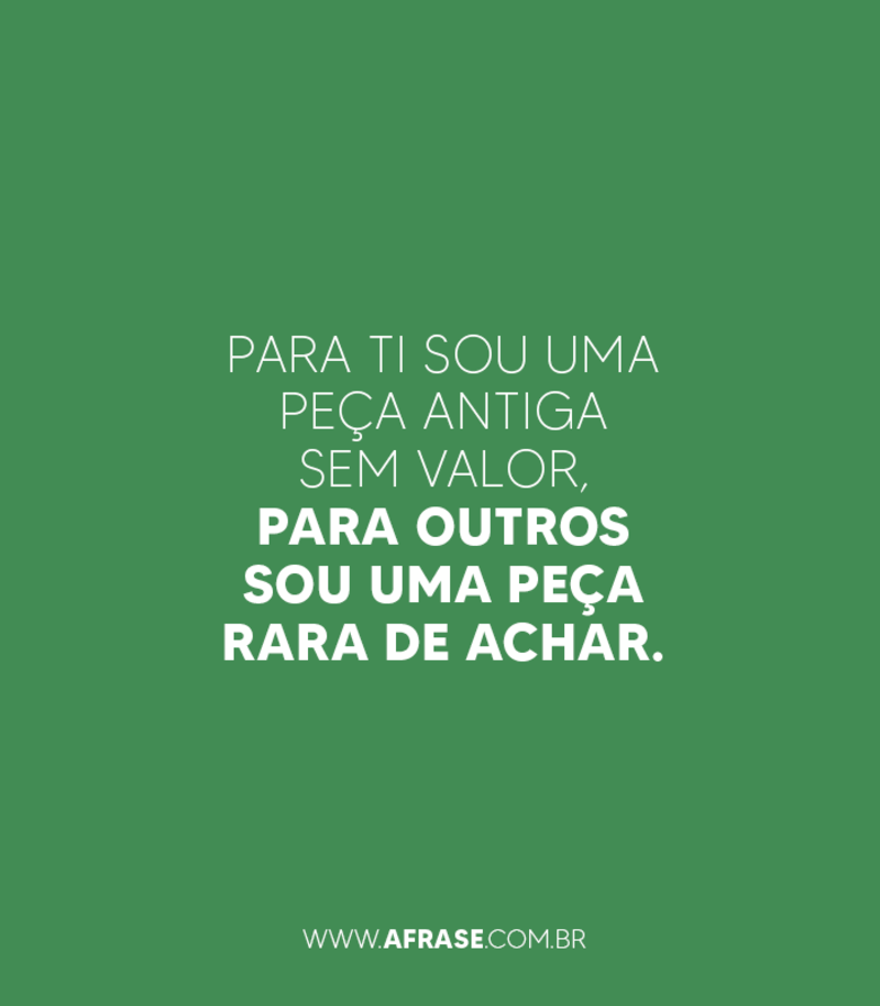Para ti sou uma peça antiga sem valor, para outros sou uma peça rara de achar. - Frases de Beleza