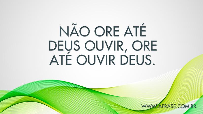 Não ore até Deus ouvir, ore até ouvir Deus. - Frases Religiosas
