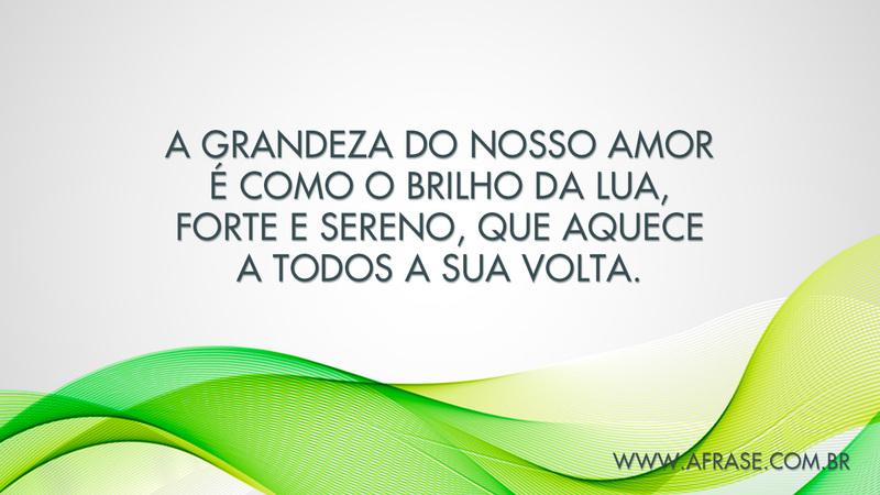 A grandeza do nosso amor é como o brilho da lua, forte e sereno, que aquece a todos a sua volta. - Frases de Amor