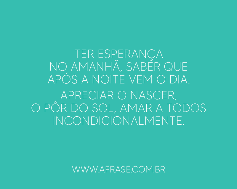 Ter esperanças no amanhã, saber que após a noite vem o dia. Apreciar o nascer, o pôr do sol, amar a todos incondicionalmente. - Frases de Boa noite