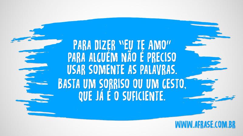 Para dizer “Eu Te Amo” para alguém não é preciso usar somente as palavras. Basta um sorriso ou um gesto, que já é o suficiente. - Frases de Amor