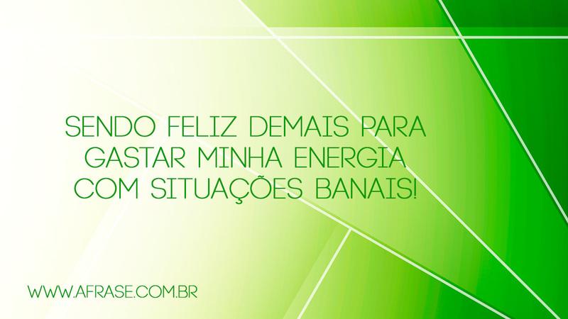 Sendo feliz demais para gastar minha energia com situações banais! - Frases de Atitude