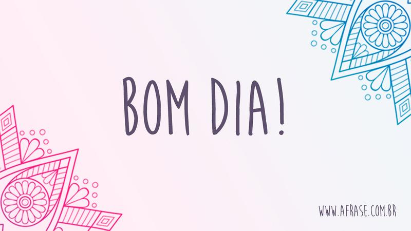 Bom Dia! - Frases de Bom dia - Hoje é um dia que nunca mais irá se repetir