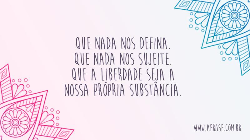 Que nada nos defina. Que nada nos sujeite. Que a liberdade seja a nossa própria substância. - Frases de Reflexão