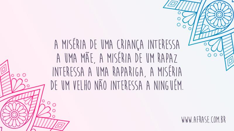 A miséria de uma criança interessa a uma mãe, a miséria de um rapaz interessa a uma rapariga, a miséria de um velho não interessa a ninguém. - Frases de Reflexão