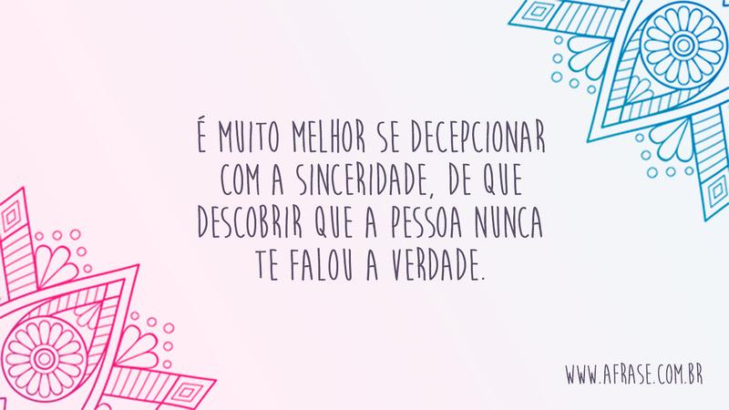 É muito melhor se decepcionar com a sinceridade, de que descobrir que a pessoa nunca te falou a verdade. - Frases de Caráter