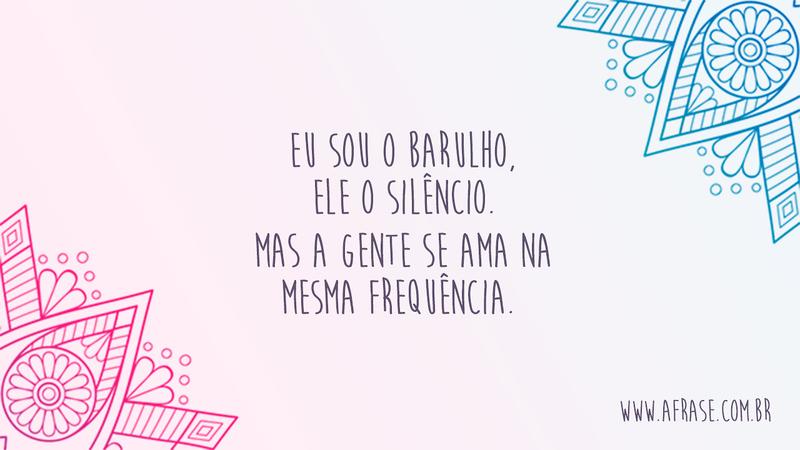 Eu sou o barulho, ele o silêncio. Mas a gente se ama na mesma frequência. - Frases de Amor