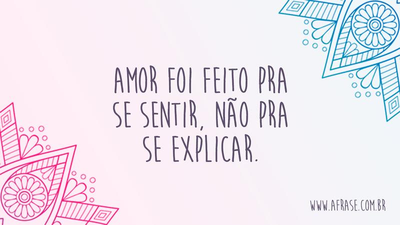 Amor foi feito pra se sentir, não pra se explicar. - Frases de Amor