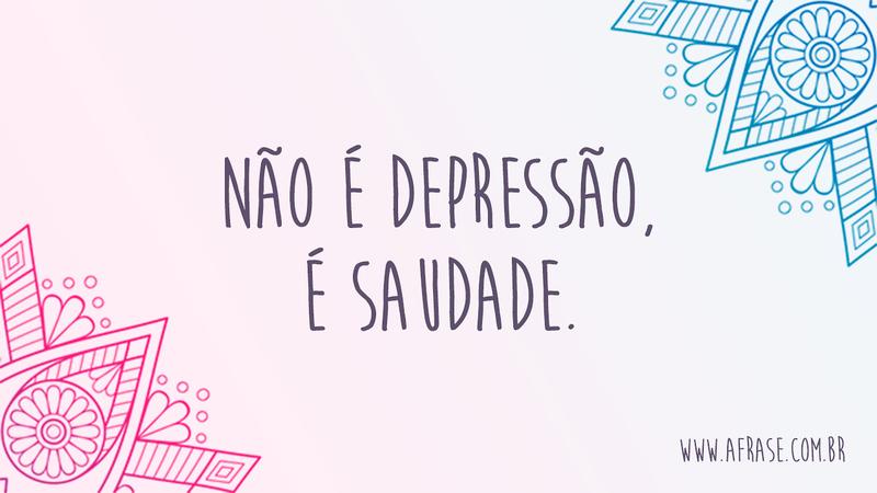 Não é depressão, é saudade. - Frases de Saudade