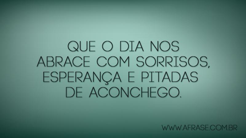Que o dia nos abrace com sorrisos, esperança e pitadas de aconchego. - Frases de Bom dia