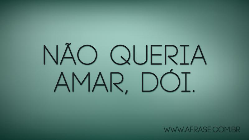 Não queria amar, dói. - Frases de Amor