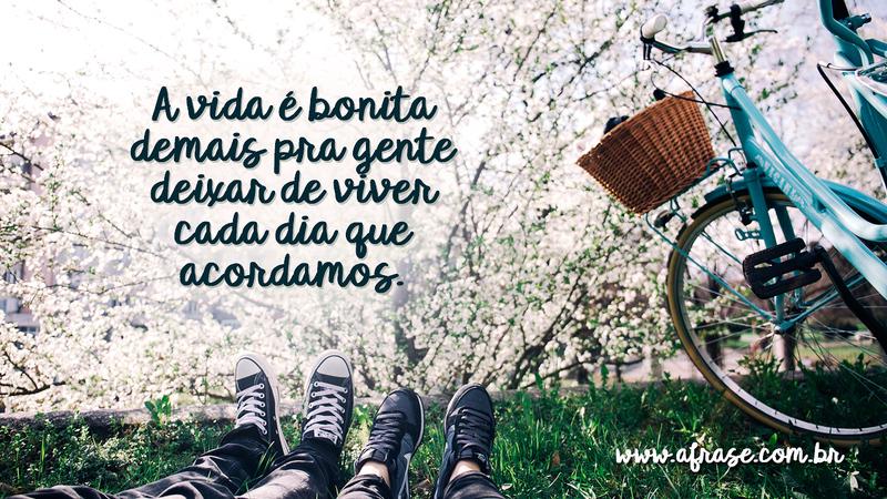 A vida é bonita demais pra gente deixar de viver cada dia que acordamos. - Frases de Vida