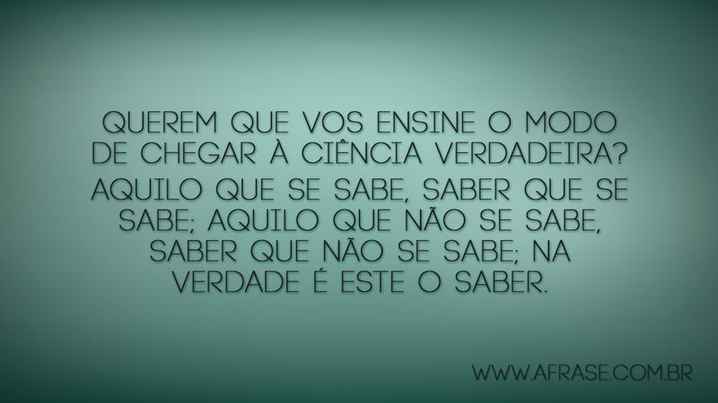 Querem que vos ensine o modo de chegar à ciência verdadeira? Aquilo que se sabe, saber que se sabe; aquilo que não se sabe, saber que não se sabe; na verdade é este o saber. - Frases de Reflexão
