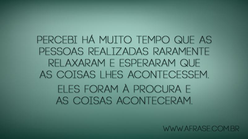 Percebi há muito tempo que as pessoas realizadas raramente relaxaram e esperaram que as coisas lhes acontecessem. Eles foram à procura e as coisas aconteceram. - Frases de Motivação