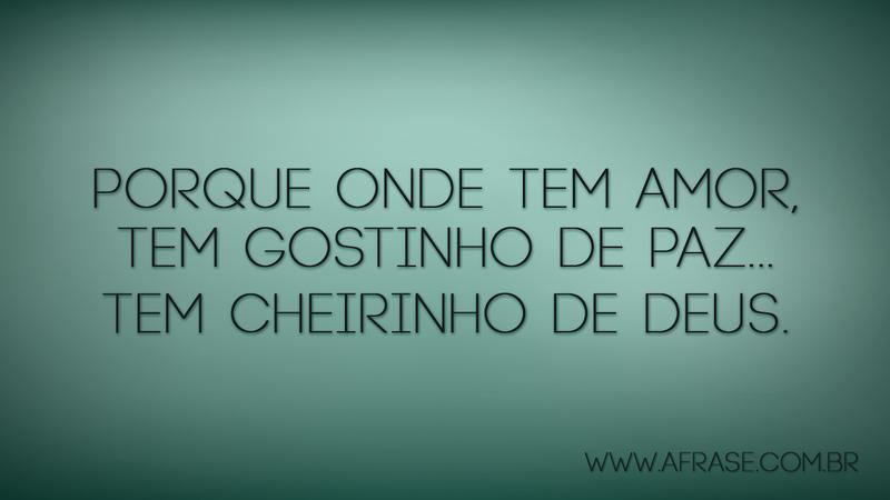 Porque onde tem amor, tem gostinho de paz... Tem cheirinho de Deus. - Frases Religiosas