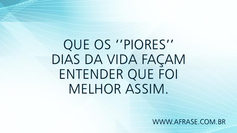Que os ‘’piores’’ dias da vida façam entender que foi melhor assim. - Frases de Vida