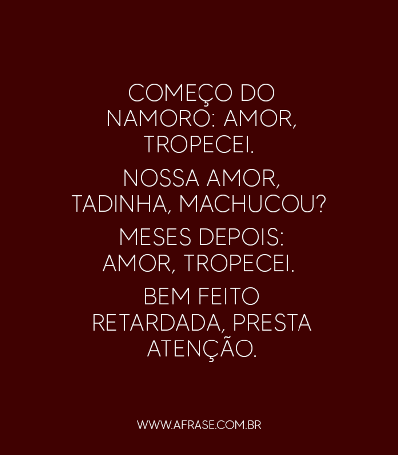 Começo do namoro: Amor, tropecei. Nossa amor, tadinha, machucou? Meses depois: Amor, tropecei. Bem feito retardada, presta atenção. - Frases de Amor