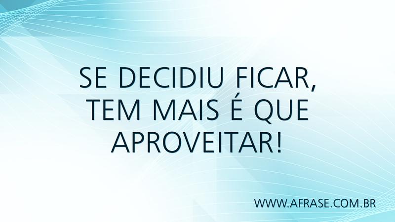 Se decidiu ficar, tem mais é que aproveitar! - Frases de Atitude